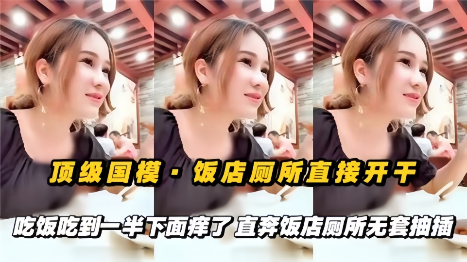 顶级国摸！！饭店厕所直接开干，吃饭吃到一半下面痒了，直奔饭店厕所无套抽插