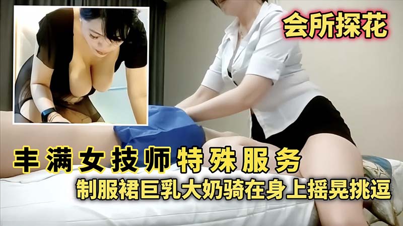 【会所探花】丰满女技师特殊服务，制服群巨乳大奶骑在身上摇晃挑逗
